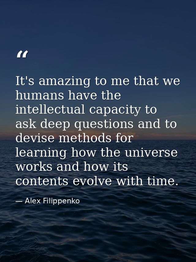 It's amazing to me that we humans have the intellectual capacity to ask deep questions and to devise methods for learnin — Alex Filippenko