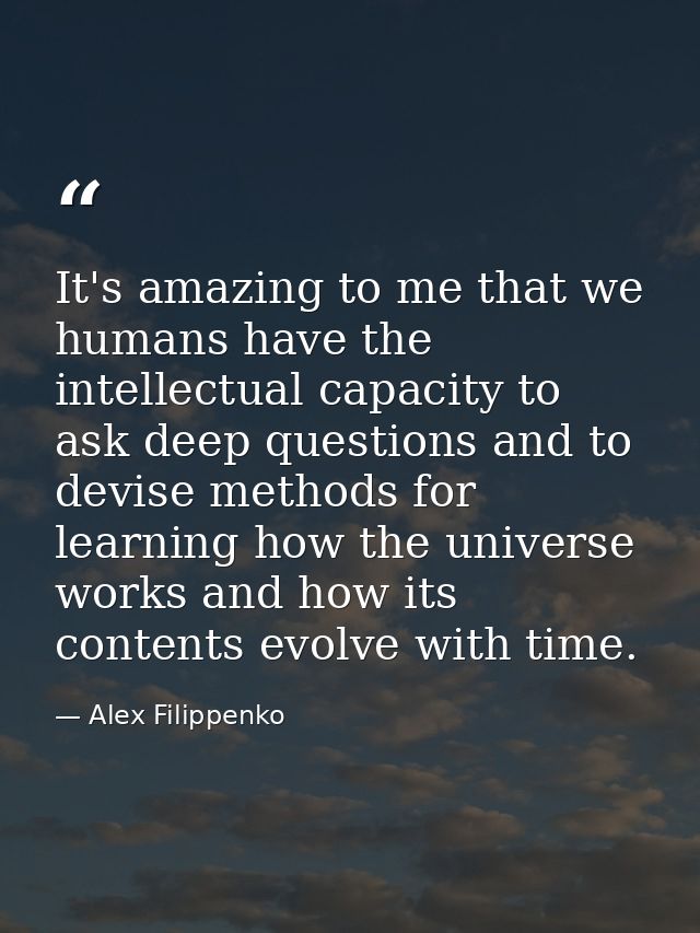 It's amazing to me that we humans have the intellectual capacity to ask deep questions and to devise methods for learnin — Alex Filippenko