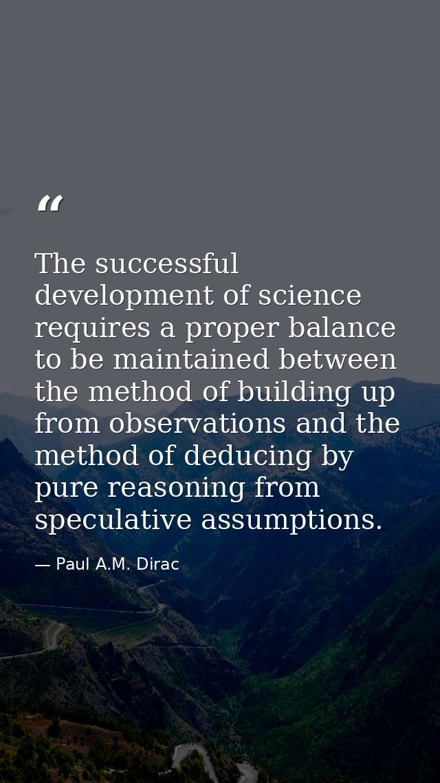 The successful development of science requires a proper balance to be maintained between the method of building up from  — Paul A.M. Dirac