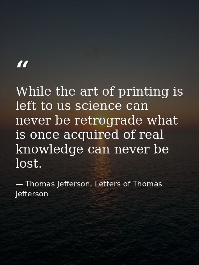 While the art of printing is left to us science can never be retrograde what is once acquired of real knowledge can neve — Thomas Jefferson, Letters of Thomas Jefferson