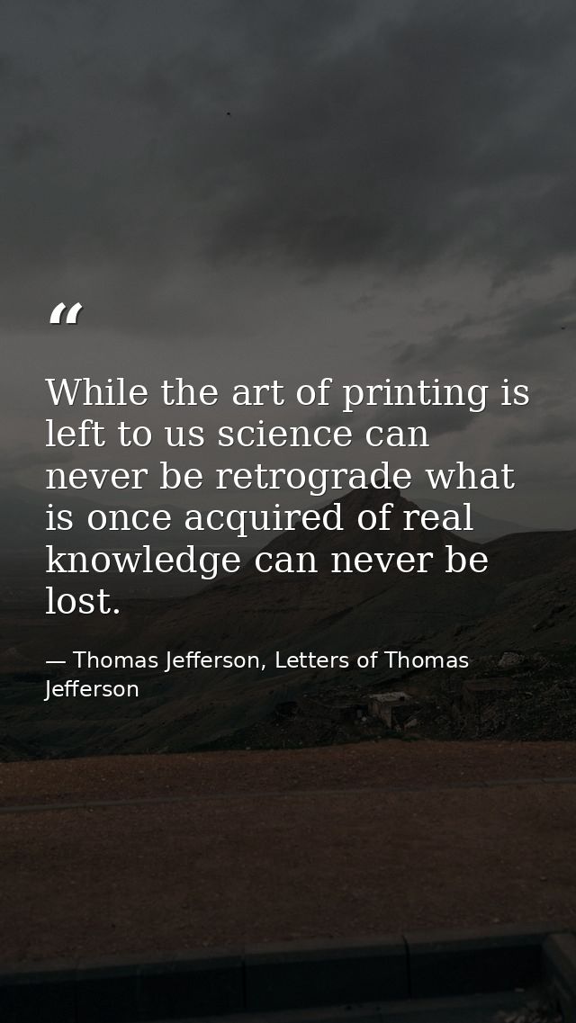 While the art of printing is left to us science can never be retrograde what is once acquired of real knowledge can neve — Thomas Jefferson, Letters of Thomas Jefferson
