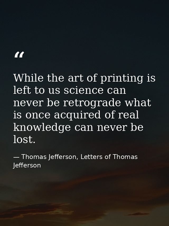 While the art of printing is left to us science can never be retrograde what is once acquired of real knowledge can neve — Thomas Jefferson, Letters of Thomas Jefferson