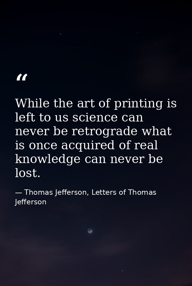 While the art of printing is left to us science can never be retrograde what is once acquired of real knowledge can neve — Thomas Jefferson, Letters of Thomas Jefferson