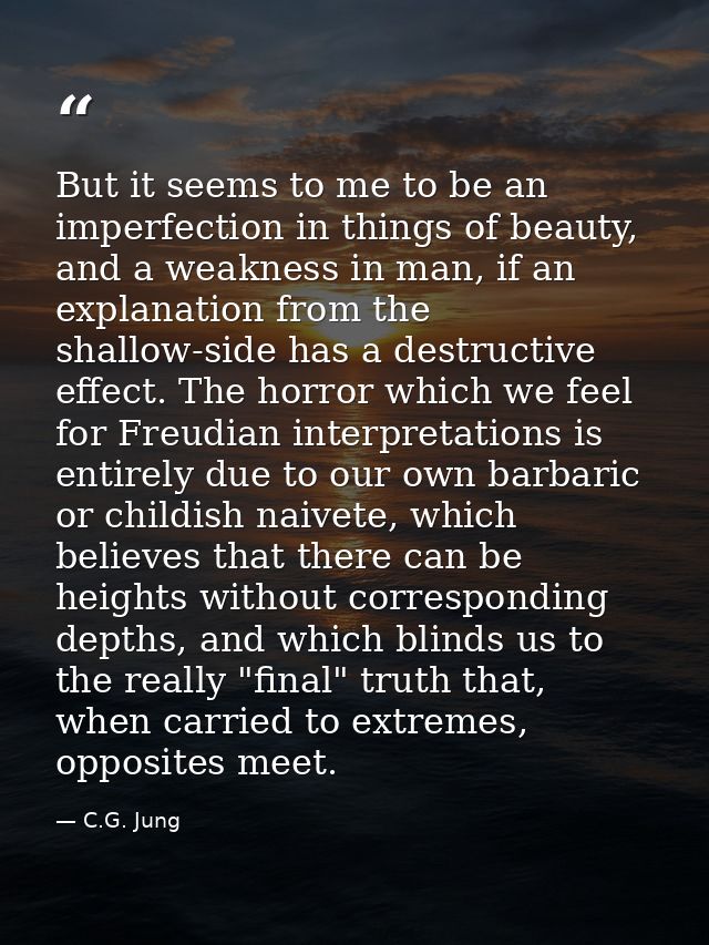 But it seems to me to be an imperfection in things of beauty, and a weakness in man, if an explanation from the shallow- — C.G. Jung