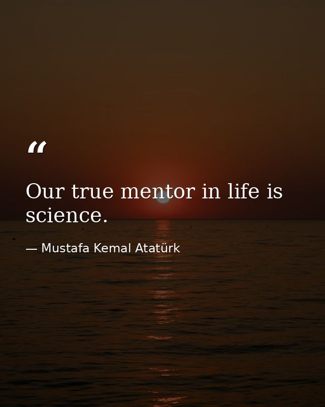 Our true mentor in life is science. — Mustafa Kemal Atatürk