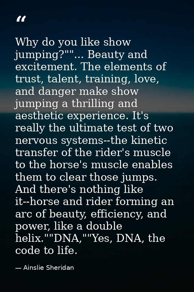 Why do you like show jumping?""... Beauty and excitement. The elements of trust, talent, training, love, and danger make — Ainslie Sheridan
