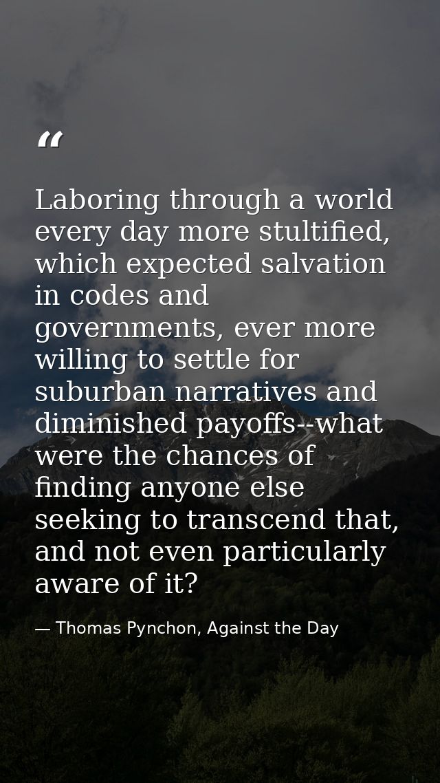 Laboring through a world every day more stultified, which expected salvation in codes and governments, ever more willing — Thomas Pynchon, Against the Day