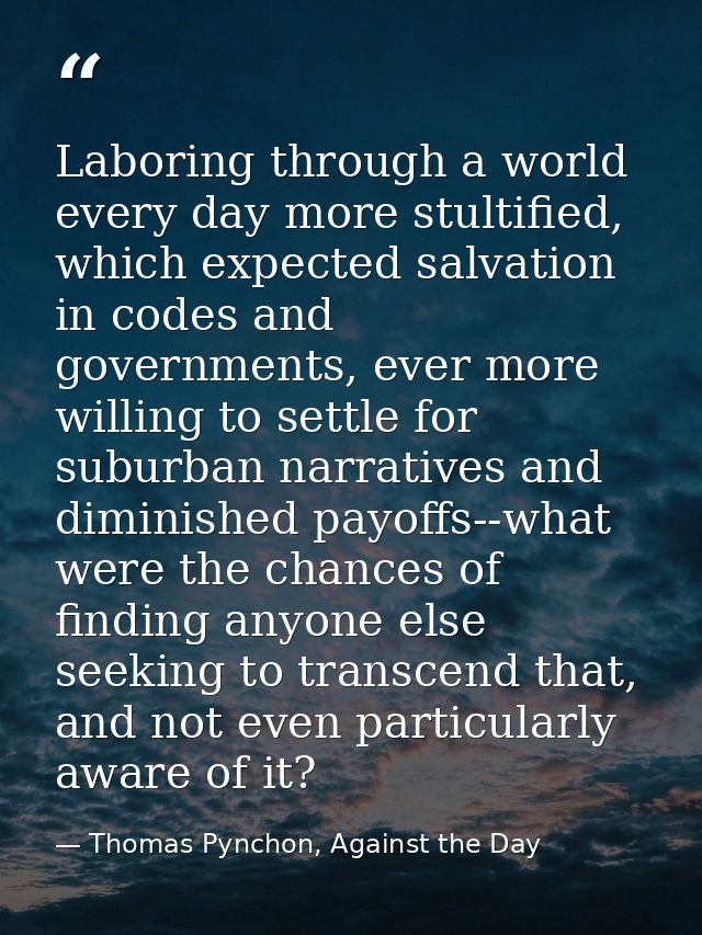 Laboring through a world every day more stultified, which expected salvation in codes and governments, ever more willing — Thomas Pynchon, Against the Day