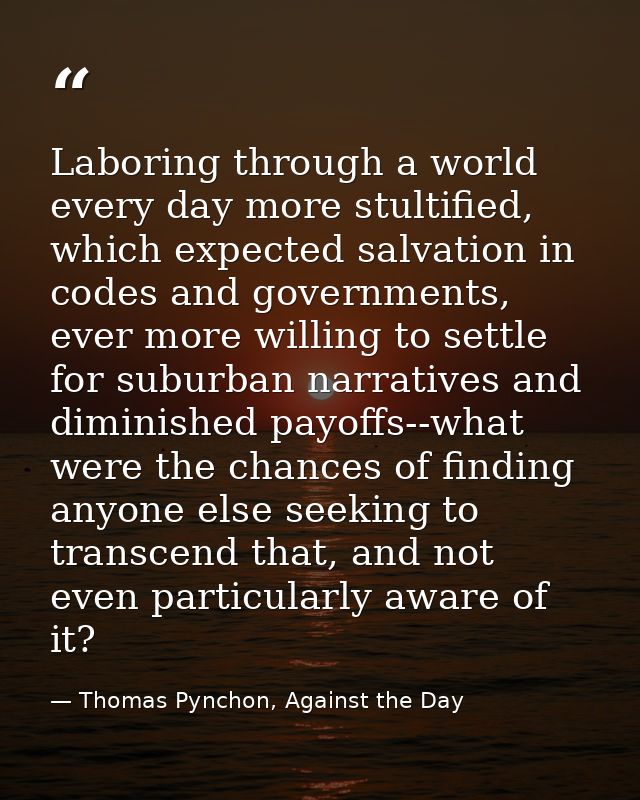 Laboring through a world every day more stultified, which expected salvation in codes and governments, ever more willing — Thomas Pynchon, Against the Day