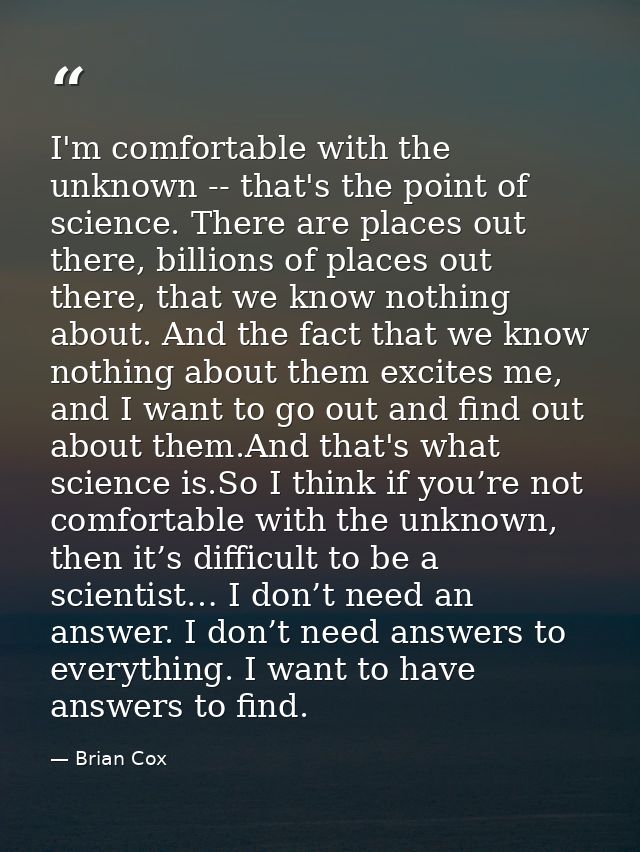 I'm comfortable with the unknown -- that's the point of science. There are places out there, billions of places out ther — Brian Cox