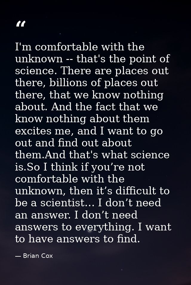 I'm comfortable with the unknown -- that's the point of science. There are places out there, billions of places out ther — Brian Cox