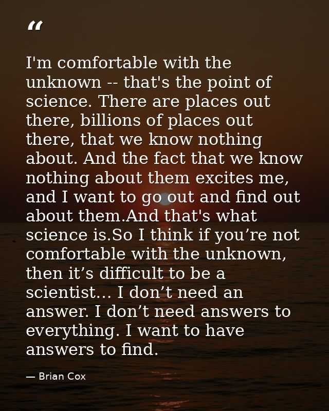 I'm comfortable with the unknown -- that's the point of science. There are places out there, billions of places out ther — Brian Cox