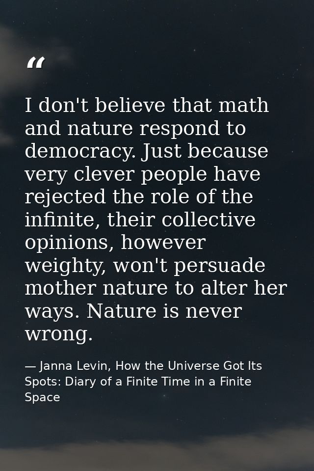 I don't believe that math and nature respond to democracy. Just because very clever people have rejected the role of the — Janna Levin, How the Universe Got Its Spots: Diary of a Finite Time in a Finite Space