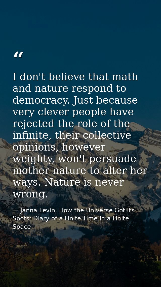 I don't believe that math and nature respond to democracy. Just because very clever people have rejected the role of the — Janna Levin, How the Universe Got Its Spots: Diary of a Finite Time in a Finite Space