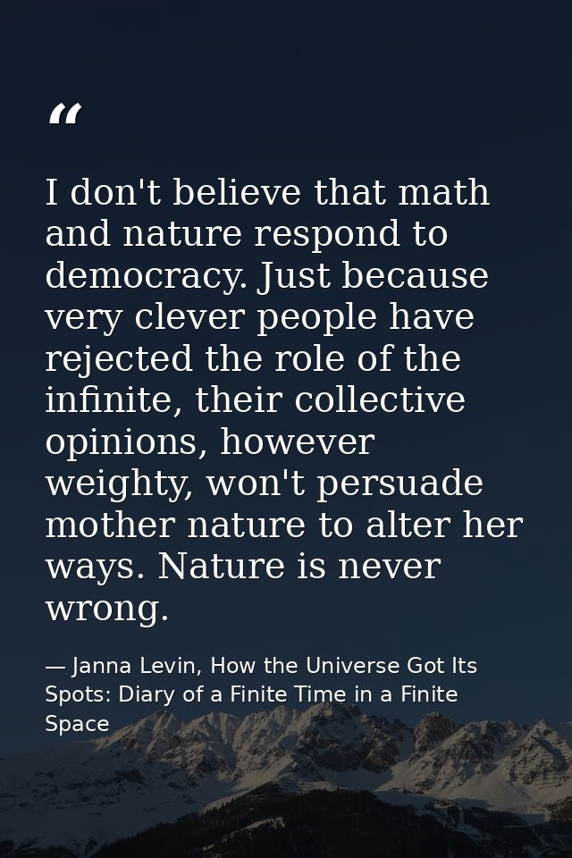 I don't believe that math and nature respond to democracy. Just because very clever people have rejected the role of the — Janna Levin, How the Universe Got Its Spots: Diary of a Finite Time in a Finite Space