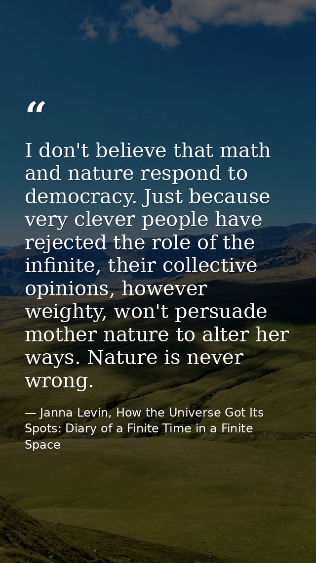 I don't believe that math and nature respond to democracy. Just because very clever people have rejected the role of the — Janna Levin, How the Universe Got Its Spots: Diary of a Finite Time in a Finite Space