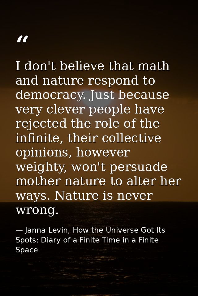 I don't believe that math and nature respond to democracy. Just because very clever people have rejected the role of the — Janna Levin, How the Universe Got Its Spots: Diary of a Finite Time in a Finite Space