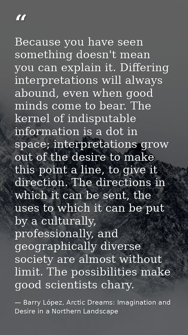 Because you have seen something doesn't mean you can explain it. Differing interpretations will always abound, even when — Barry López, Arctic Dreams: Imagination and Desire in a Northern Landscape