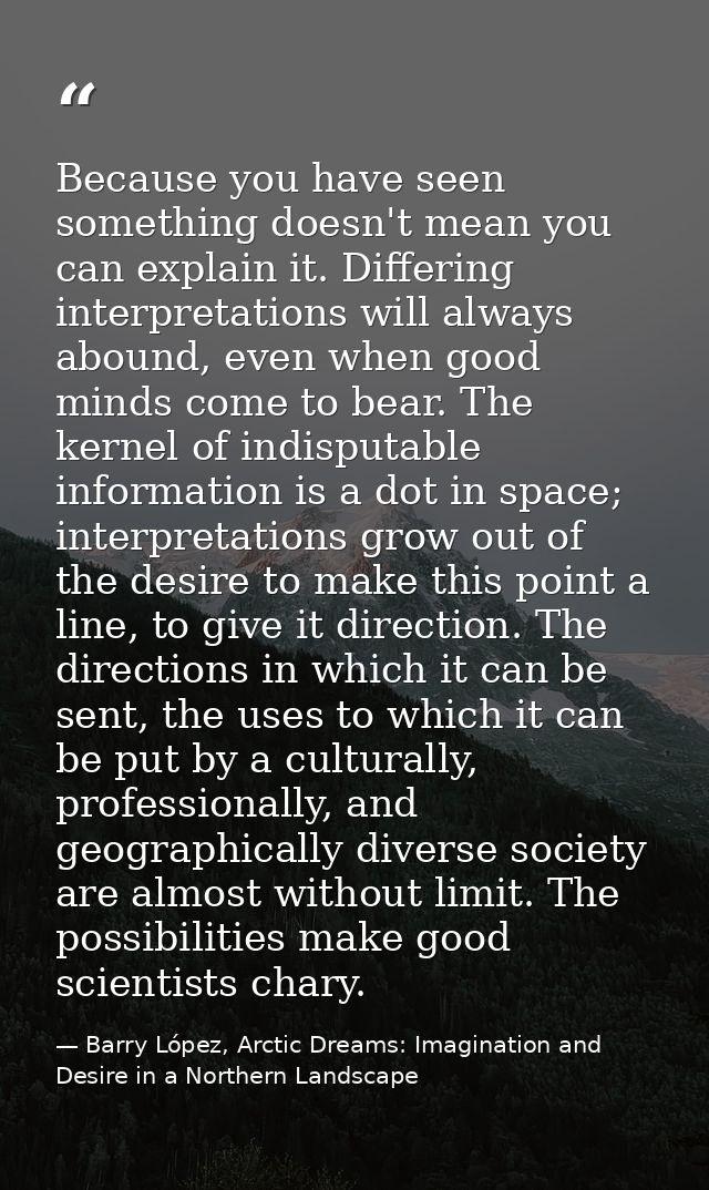 Because you have seen something doesn't mean you can explain it. Differing interpretations will always abound, even when — Barry López, Arctic Dreams: Imagination and Desire in a Northern Landscape