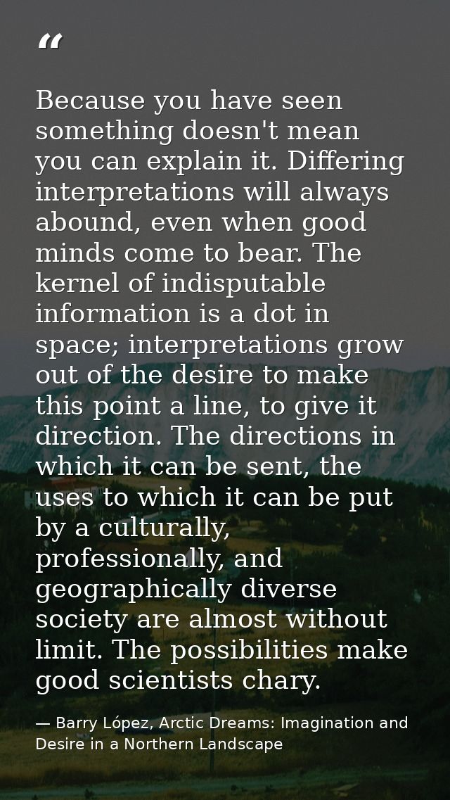 Because you have seen something doesn't mean you can explain it. Differing interpretations will always abound, even when — Barry López, Arctic Dreams: Imagination and Desire in a Northern Landscape
