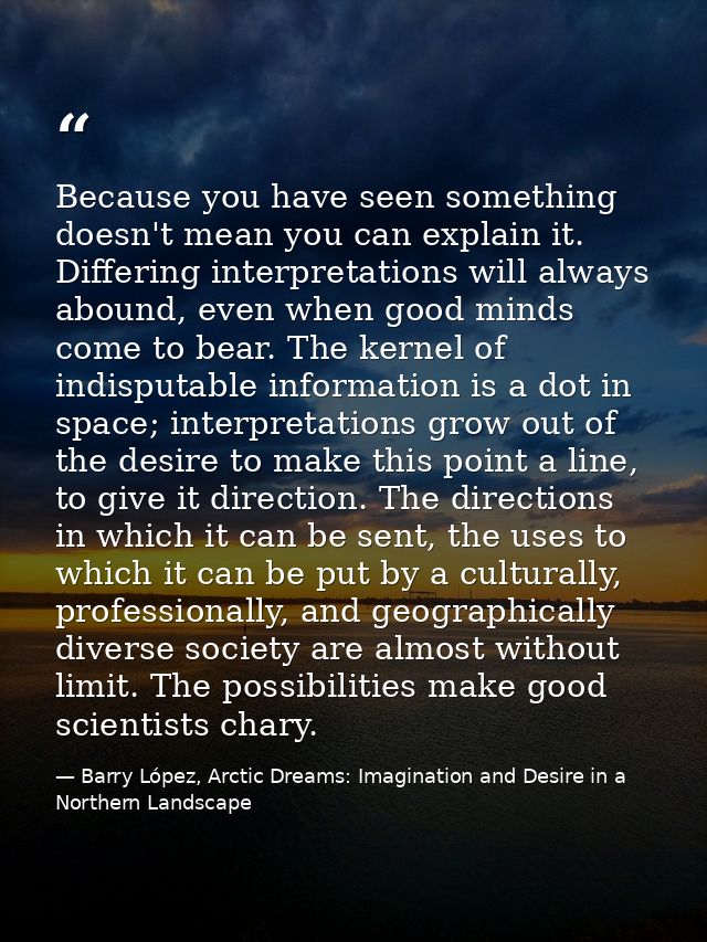 Because you have seen something doesn't mean you can explain it. Differing interpretations will always abound, even when — Barry López, Arctic Dreams: Imagination and Desire in a Northern Landscape