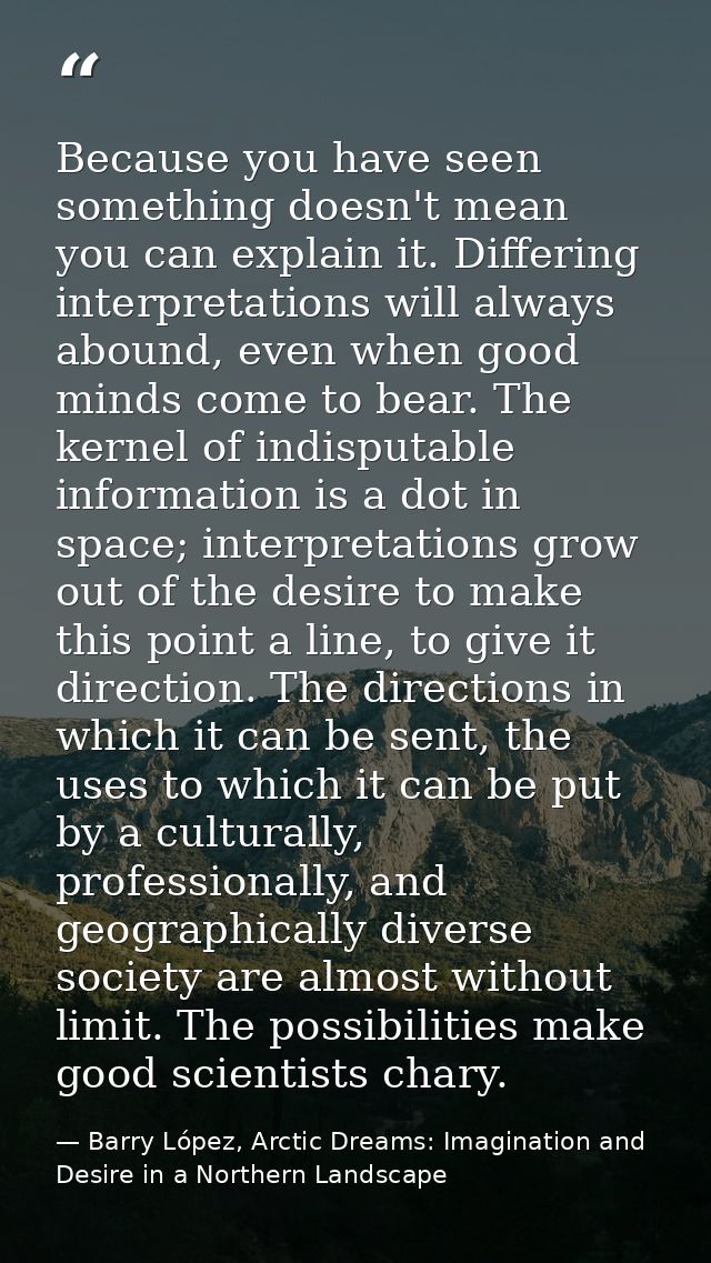 Because you have seen something doesn't mean you can explain it. Differing interpretations will always abound, even when — Barry López, Arctic Dreams: Imagination and Desire in a Northern Landscape