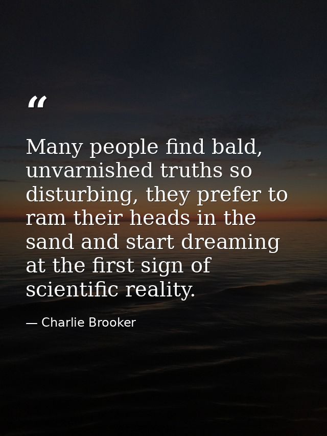 Many people find bald, unvarnished truths so disturbing, they prefer to ram their heads in the sand and start dreaming a — Charlie Brooker