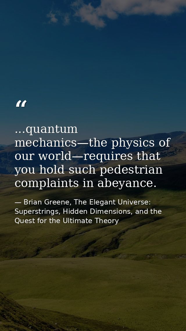 ...quantum mechanics—the physics of our world—requires that you hold such pedestrian complaints in abeyance. — Brian Greene, The Elegant Universe: Superstrings, Hidden Dimensions, and the Quest for the Ultimate Theory