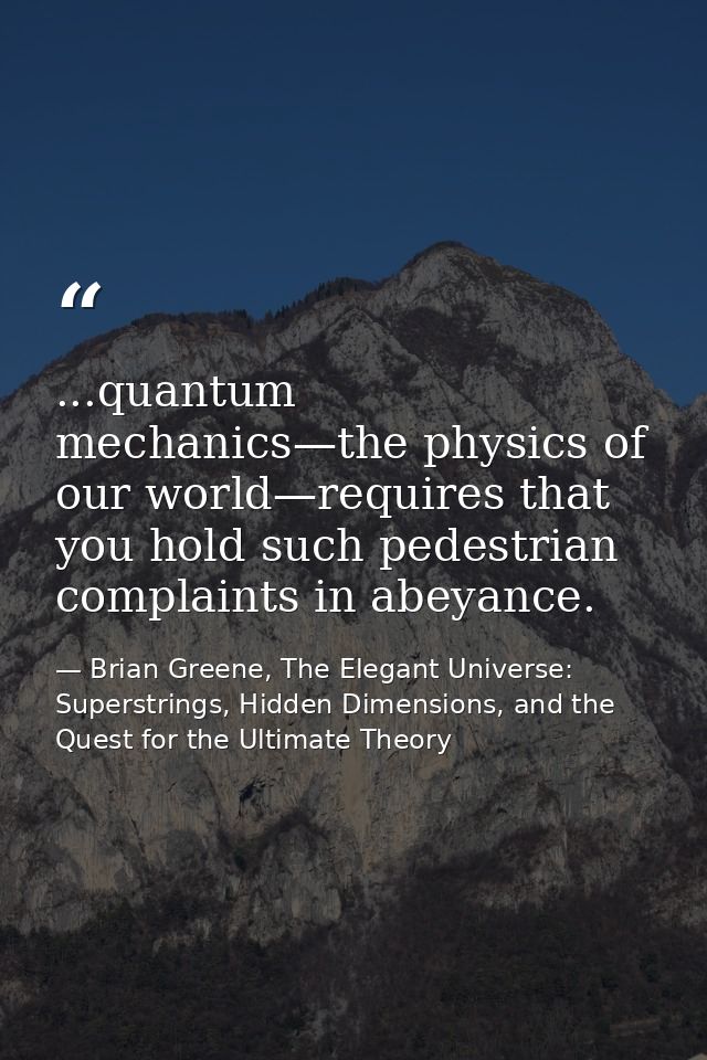 ...quantum mechanics—the physics of our world—requires that you hold such pedestrian complaints in abeyance. — Brian Greene, The Elegant Universe: Superstrings, Hidden Dimensions, and the Quest for the Ultimate Theory