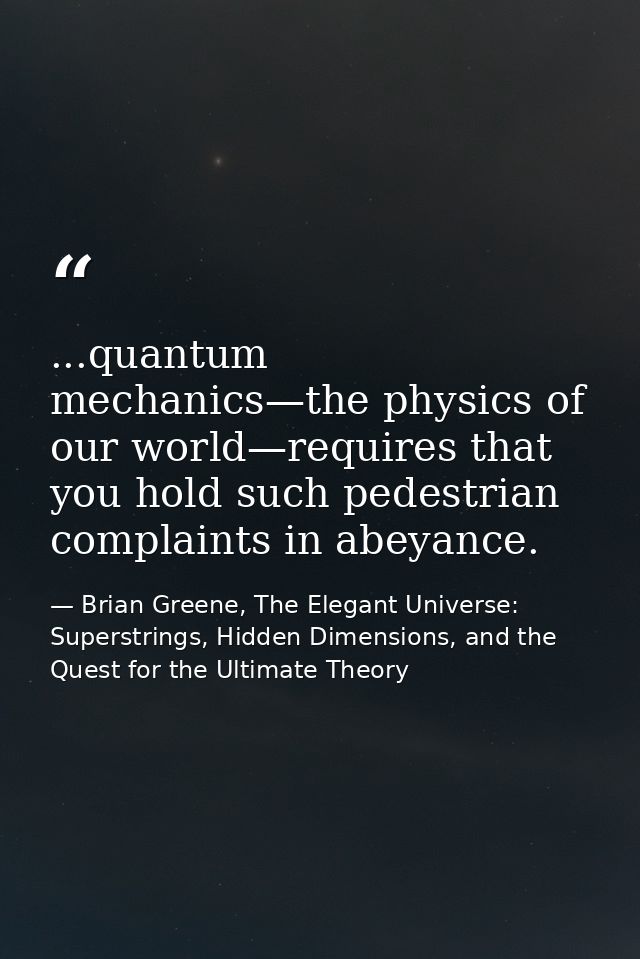 ...quantum mechanics—the physics of our world—requires that you hold such pedestrian complaints in abeyance. — Brian Greene, The Elegant Universe: Superstrings, Hidden Dimensions, and the Quest for the Ultimate Theory