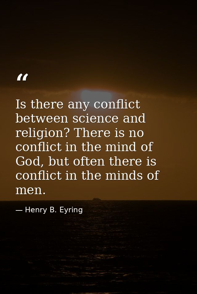 Is there any conflict between science and religion? There is no conflict in the mind of God, but often there is conflict — Henry B. Eyring