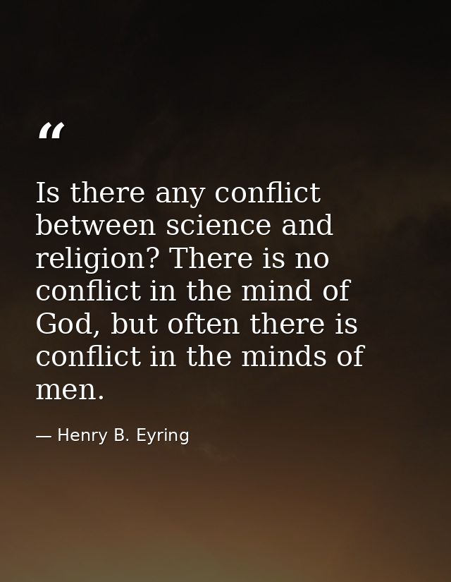 Is there any conflict between science and religion? There is no conflict in the mind of God, but often there is conflict — Henry B. Eyring