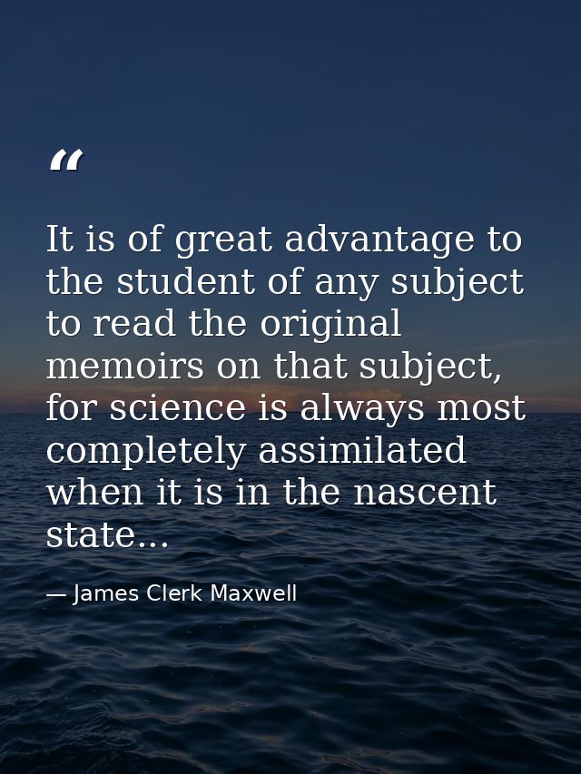 It is of great advantage to the student of any subject to read the original memoirs on that subject, for science is alwa — James Clerk Maxwell