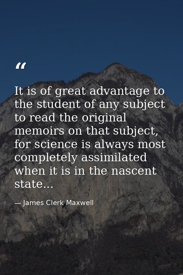 It is of great advantage to the student of any subject to read the original memoirs on that subject, for science is alwa — James Clerk Maxwell