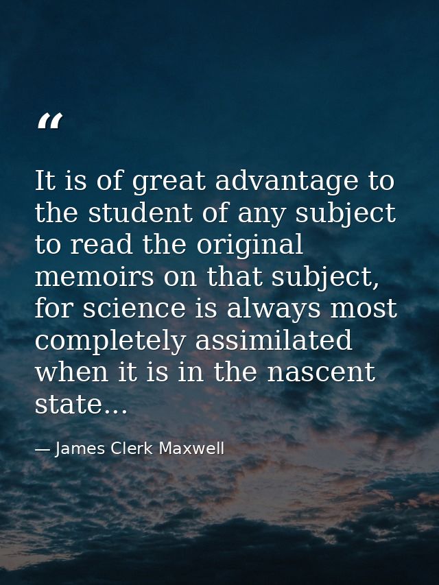 It is of great advantage to the student of any subject to read the original memoirs on that subject, for science is alwa — James Clerk Maxwell