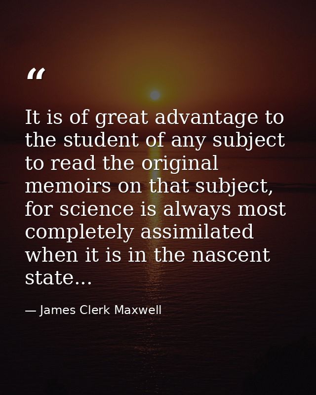 It is of great advantage to the student of any subject to read the original memoirs on that subject, for science is alwa — James Clerk Maxwell