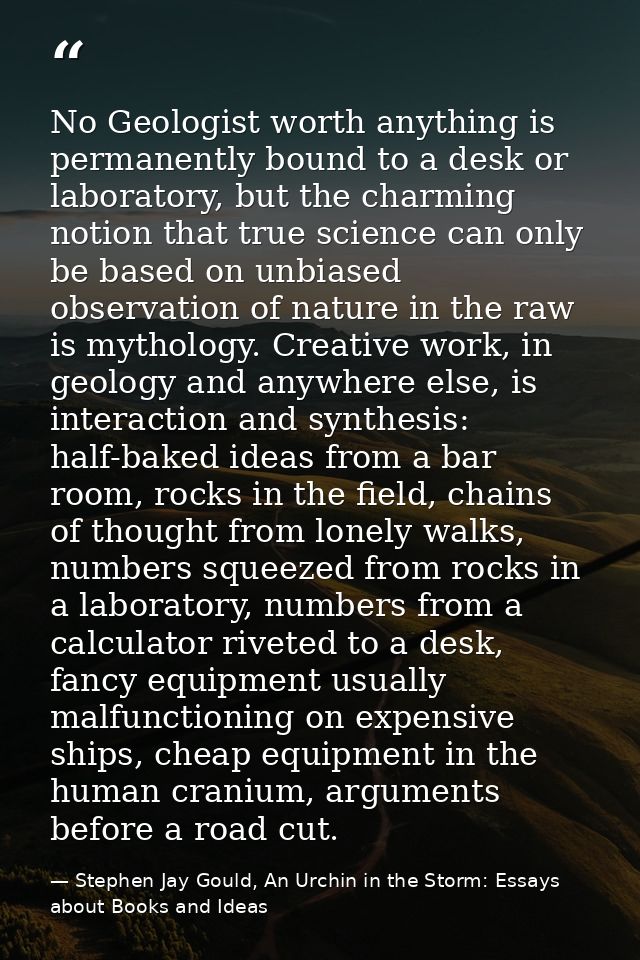 No Geologist worth anything is permanently bound to a desk or laboratory, but the charming notion that true science can  — Stephen Jay Gould, An Urchin in the Storm: Essays about Books and Ideas