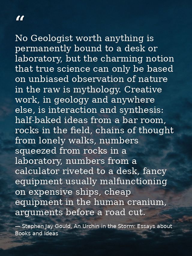 No Geologist worth anything is permanently bound to a desk or laboratory, but the charming notion that true science can  — Stephen Jay Gould, An Urchin in the Storm: Essays about Books and Ideas