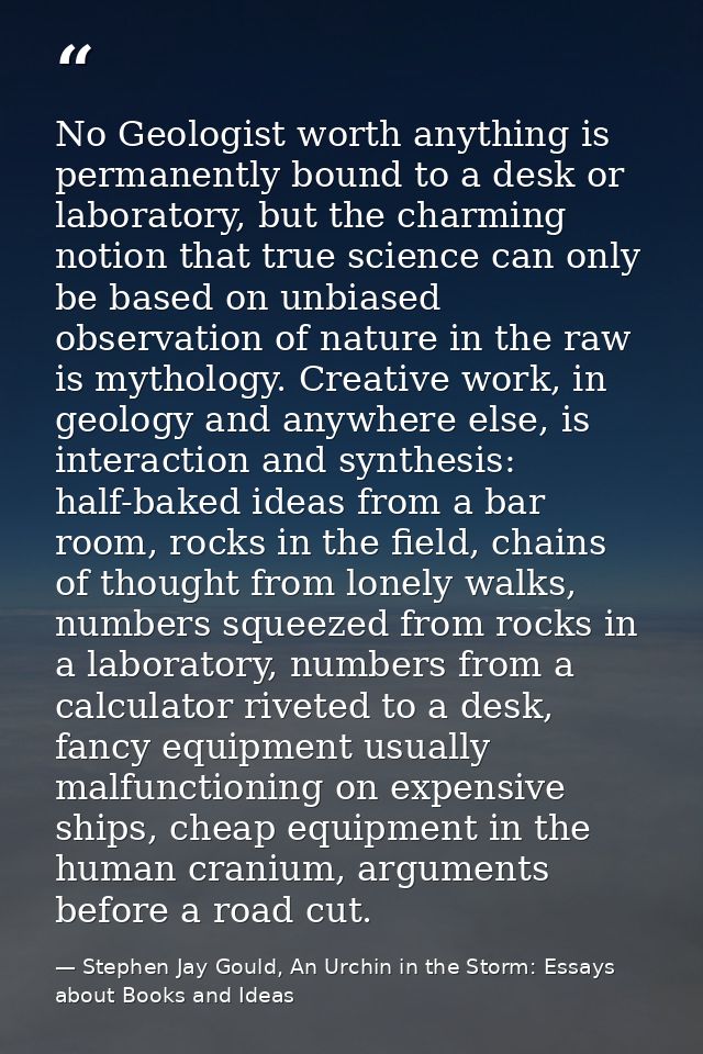No Geologist worth anything is permanently bound to a desk or laboratory, but the charming notion that true science can  — Stephen Jay Gould, An Urchin in the Storm: Essays about Books and Ideas