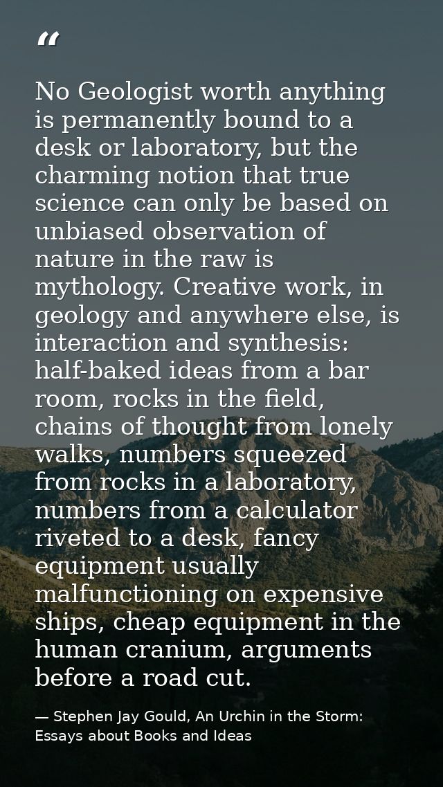 No Geologist worth anything is permanently bound to a desk or laboratory, but the charming notion that true science can  — Stephen Jay Gould, An Urchin in the Storm: Essays about Books and Ideas