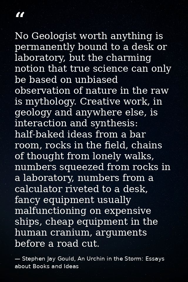 No Geologist worth anything is permanently bound to a desk or laboratory, but the charming notion that true science can  — Stephen Jay Gould, An Urchin in the Storm: Essays about Books and Ideas