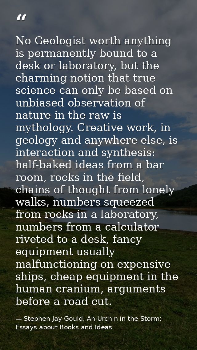 No Geologist worth anything is permanently bound to a desk or laboratory, but the charming notion that true science can  — Stephen Jay Gould, An Urchin in the Storm: Essays about Books and Ideas