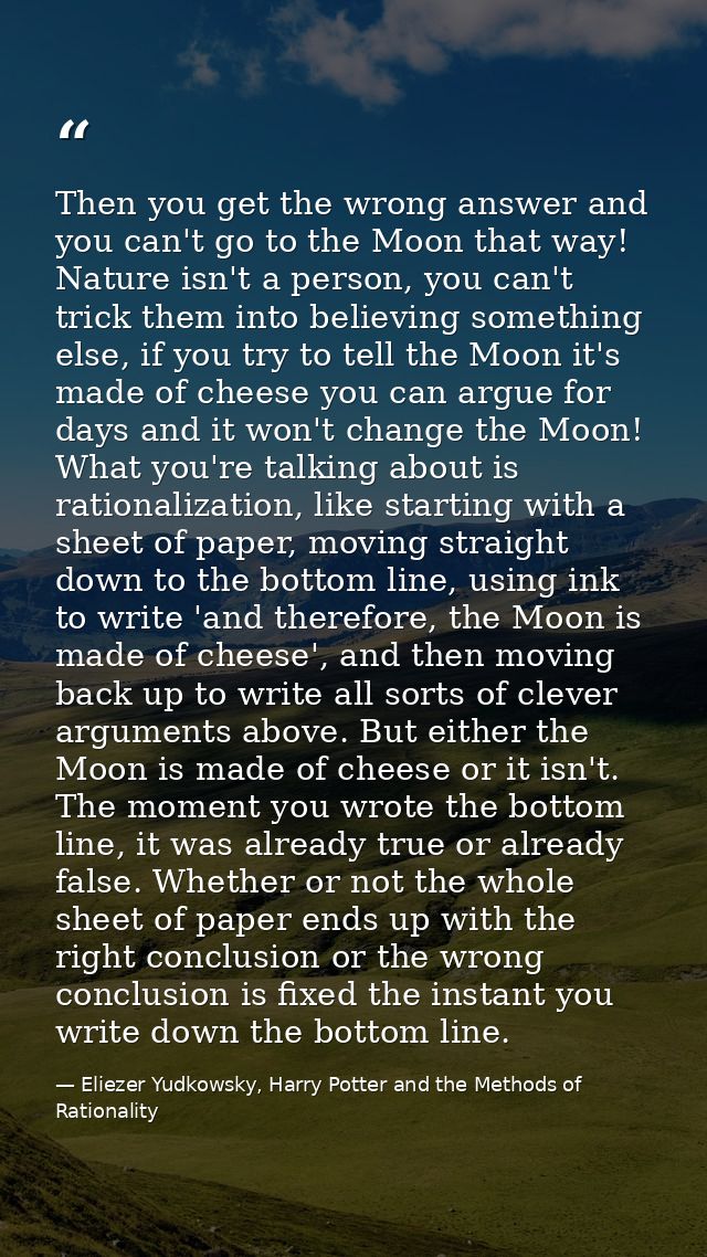 Then you get the wrong answer and you can't go to the Moon that way! Nature isn't a person, you can't trick them into be — Eliezer Yudkowsky, Harry Potter and the Methods of Rationality