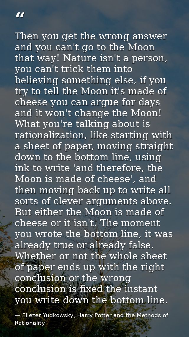 Then you get the wrong answer and you can't go to the Moon that way! Nature isn't a person, you can't trick them into be — Eliezer Yudkowsky, Harry Potter and the Methods of Rationality