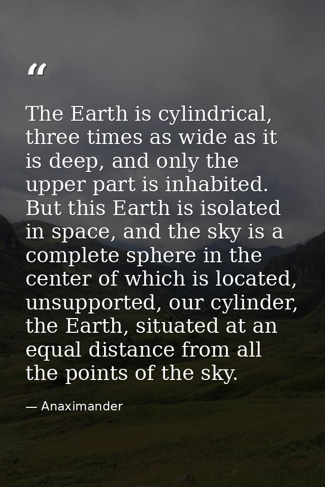 The Earth is cylindrical, three times as wide as it is deep, and only the upper part is inhabited. But this Earth is iso — Anaximander