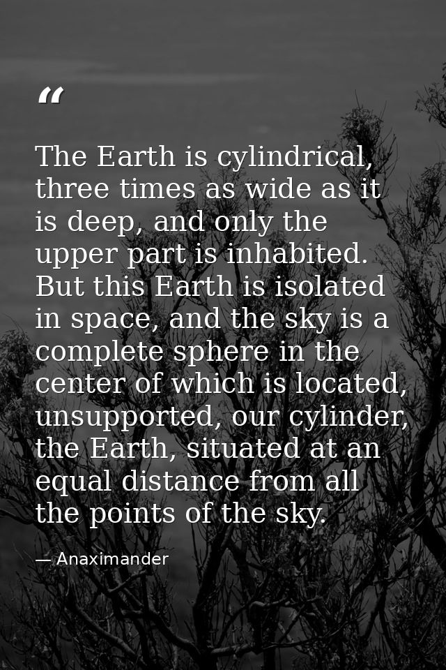 The Earth is cylindrical, three times as wide as it is deep, and only the upper part is inhabited. But this Earth is iso — Anaximander