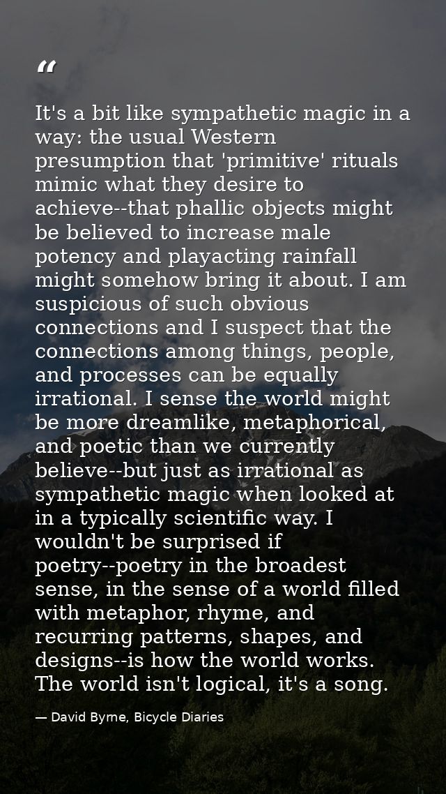 It's a bit like sympathetic magic in a way: the usual Western presumption that 'primitive' rituals mimic what they desir — David Byrne, Bicycle Diaries