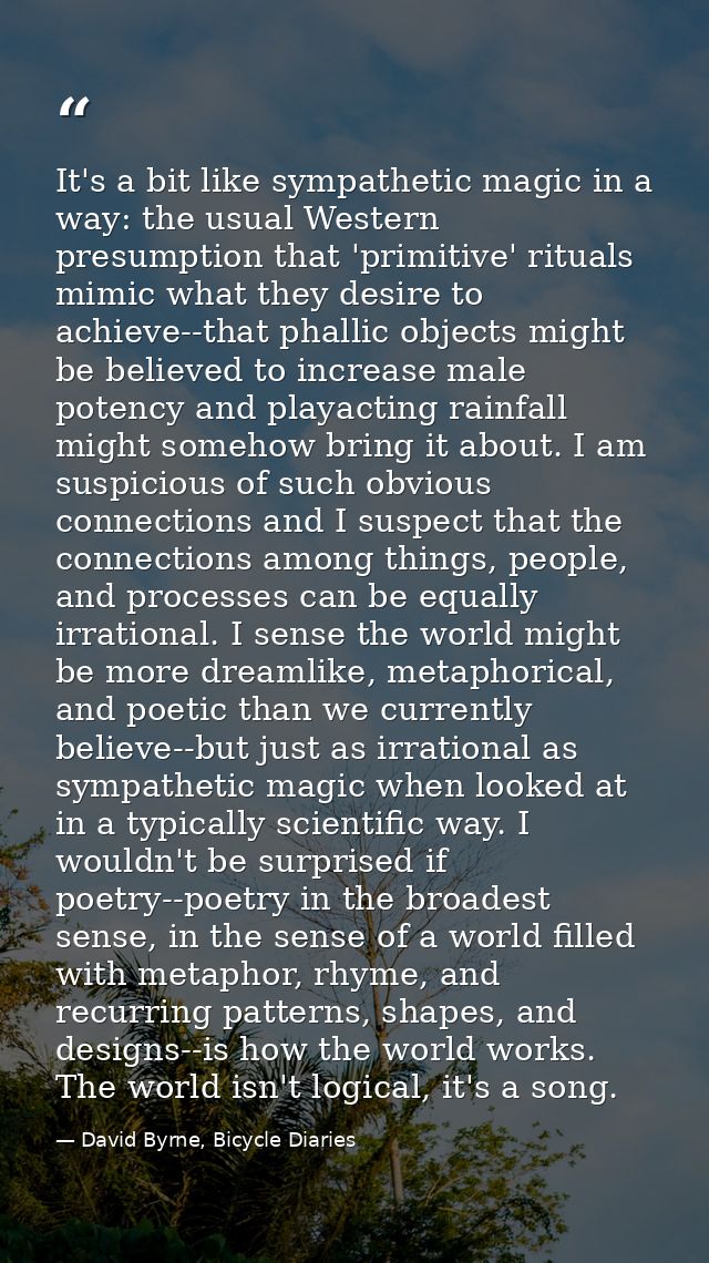 It's a bit like sympathetic magic in a way: the usual Western presumption that 'primitive' rituals mimic what they desir — David Byrne, Bicycle Diaries
