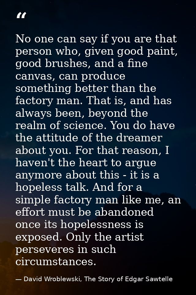 No one can say if you are that person who, given good paint, good brushes, and a fine canvas, can produce something bett — David Wroblewski, The Story of Edgar Sawtelle
