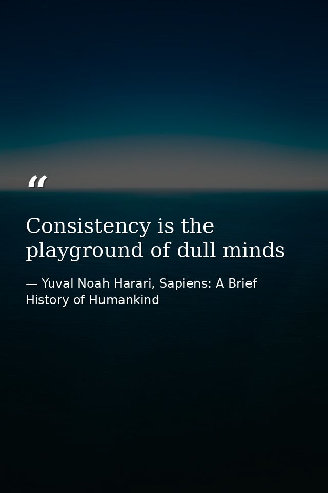 Consistency is the playground of dull minds — Yuval Noah Harari, Sapiens: A Brief History of Humankind